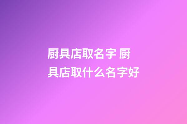 厨具店取名字 厨具店取什么名字好-第1张-店铺起名-玄机派